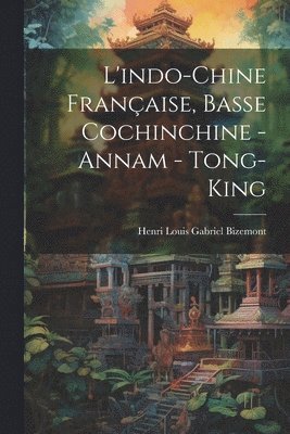 bokomslag L'indo-Chine Franaise, Basse Cochinchine - Annam - Tong-King