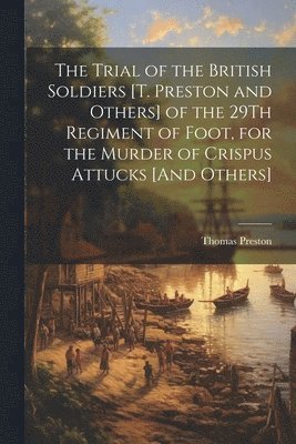 bokomslag The Trial of the British Soldiers [T. Preston and Others] of the 29Th Regiment of Foot, for the Murder of Crispus Attucks [And Others]