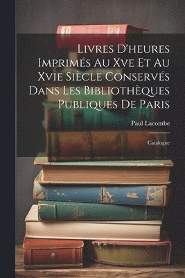 bokomslag Livres D'heures Imprims Au Xve Et Au Xvie Sicle Conservs Dans Les Bibliothques Publiques De Paris