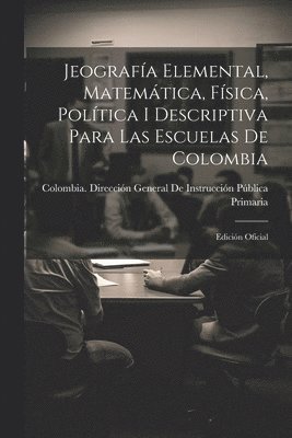 Jeografa Elemental, Matemtica, Fsica, Poltica I Descriptiva Para Las Escuelas De Colombia 1