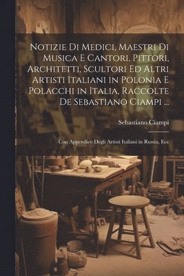 bokomslag Notizie Di Medici, Maestri Di Musica E Cantori, Pittori, Architetti, Scultori Ed Altri Artisti Italiani in Polonia E Polacchi in Italia, Raccolte De Sebastiano Ciampi ...