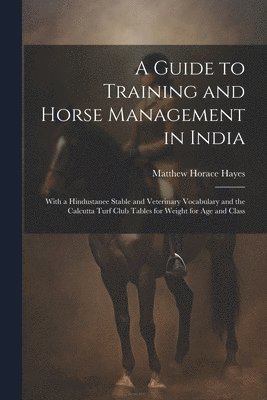 Matthew Horace Hayes - A Guide to Training and Horse Management in India: With a Hindustanee Stable and Veterinary Vocabulary and the Calcutta Turf Club Tables for Weight fo, Häftad