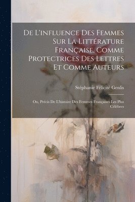 bokomslag De L'influence Des Femmes Sur La Littrature Franaise, Comme Protectrices Des Lettres Et Comme Auteurs