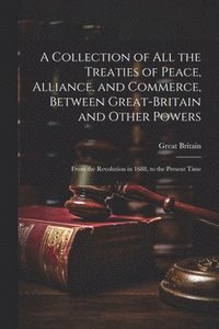 bokomslag A Collection of All the Treaties of Peace, Alliance, and Commerce, Between Great-Britain and Other Powers