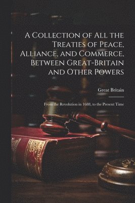 bokomslag A Collection of All the Treaties of Peace, Alliance, and Commerce, Between Great-Britain and Other Powers