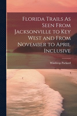 Winthrop Packard - Florida Trails As Seen From Jacksonville to Key West and From November to April Inclusive, Häftad