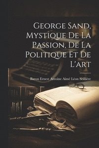 bokomslag George Sand, Mystique De La Passion, De La Politique Et De L'art