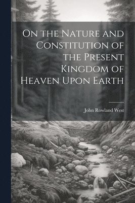 bokomslag On the Nature and Constitution of the Present Kingdom of Heaven Upon Earth