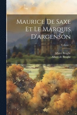 Maurice De Saxe Et Le Marquis D'argenson; Volume 1 1