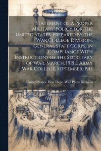 bokomslag Statement of a Proper Military Policy for the United States. Prepared by the War College Division, General Staff Corps, in Compliance With Instructions of the Secretary of War, March, 1915 ... Army...