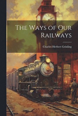 Charles Herbert Grinling - Ways of Our Railways, Häftad