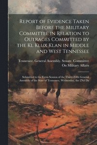 bokomslag Report of Evidence Taken Before the Military Committee in Relation to Outrages Committed by the Kl Klux Klan in Middle and West Tennessee