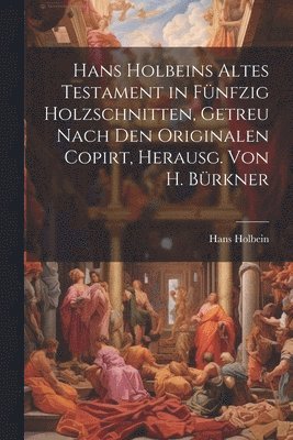 bokomslag Hans Holbeins Altes Testament in Fnfzig Holzschnitten, Getreu Nach Den Originalen Copirt, Herausg. Von H. Brkner