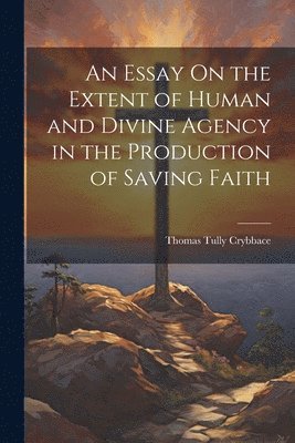 Thomas Tully Crybbace - Essay On the Extent of Human and Divine Agency in the Production of Saving Faith, Häftad