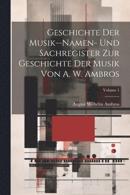 Geschichte Der Musik--Namen- Und Sachregister Zur Geschichte Der Musik Von A. W. Ambros; Volume 1 1