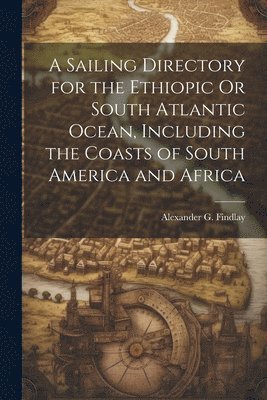 Alexander G Findlay - Sailing Directory for the Ethiopic Or South Atlantic Ocean, Including the Coasts of South America and Africa, Häftad
