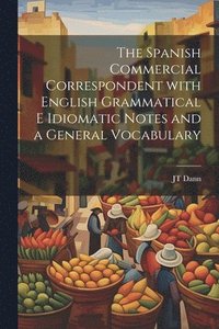 bokomslag The Spanish Commercial Correspondent with English Grammatical E Idiomatic Notes and a General Vocabulary