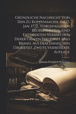 Grndliche Nachricht von den zu Koppenhagen, am 17. Jan. 1772., vorgefallenen Begebenheiten, und entdeckten Verbrechen derer Grafen Struensee und Brand, aus dem dnischen bersetzt, Zweite 1