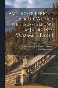 bokomslag Amtlicher Bericht ber Die Wiener Weltausstellung Im Jahre 1873, Volume 3, part 1