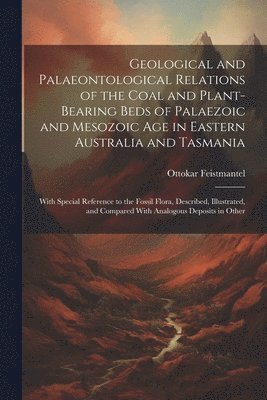 Geological and Palaeontological Relations of the Coal and Plant-Bearing Beds of Palaezoic and Mesozoic Age in Eastern Australia and Tasmania 1