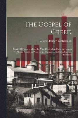 bokomslag The Gospel of Greed: Spirit of Commercialism the Vital Controlling Force in Human Affairs; Results in Progress for Humanity, Individualism Vs. Sociali