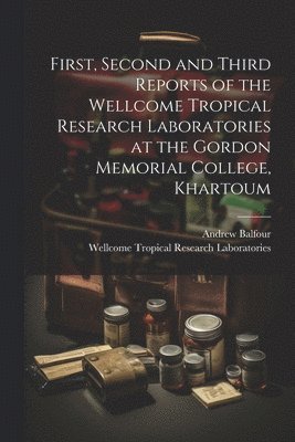 First, Second and Third Reports of the Wellcome Tropical Research Laboratories at the Gordon Memorial College, Khartoum 1