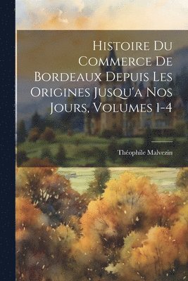Histoire Du Commerce De Bordeaux Depuis Les Origines Jusqu'a Nos Jours, Volumes 1-4