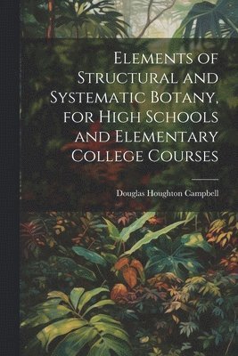 bokomslag Elements of Structural and Systematic Botany, for High Schools and Elementary College Courses