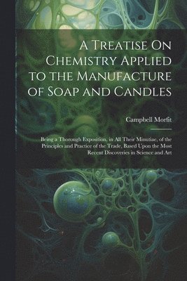 Treatise On Chemistry Applied to the Manufacture of Soap and Candles