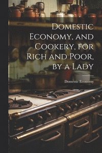 bokomslag Domestic Economy, and Cookery, for Rich and Poor, by a Lady