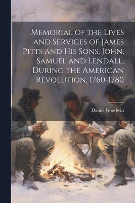 Memorial of the Lives and Services of James Pitts and His Sons, John, Samuel and Lendall, During the American Revolution, 1760-1780