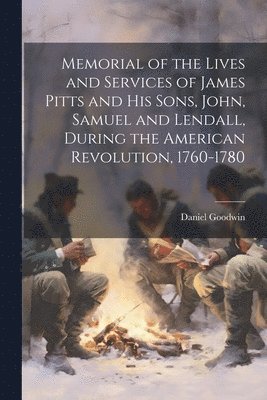 Memorial of the Lives and Services of James Pitts and His Sons, John, Samuel and Lendall, During the American Revolution, 1760-1780 1