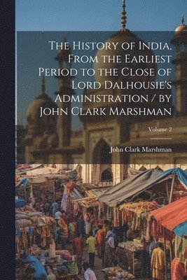 bokomslag The History of India, From the Earliest Period to the Close of Lord Dalhousie's Administration / by John Clark Marshman; Volume 2