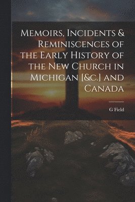 bokomslag Memoirs, Incidents & Reminiscences of the Early History of the New Church in Michigan [&c.] and Canada