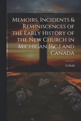 G Field, G. Field - Memoirs, Incidents & Reminiscences of the Early History of the New Church in Michigan [&c.] and Canada, Häftad