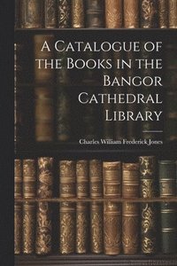 bokomslag A Catalogue of the Books in the Bangor Cathedral Library