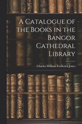 A Catalogue of the Books in the Bangor Cathedral Library 1