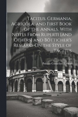 Tacitus. Germania, Agricola, and First Book of the Annals. With Notes From Ruperti [And Others] and Btticher's Remarks On the Style of Tacitus 1