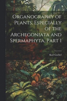 Organography of Plants, Especially of the Archegoniata and Spermaphyta, Part 1 1