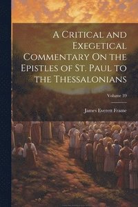 bokomslag A Critical and Exegetical Commentary On the Epistles of St. Paul to the Thessalonians; Volume 39