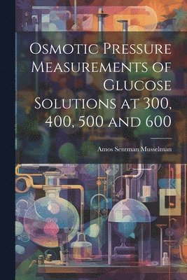 bokomslag Osmotic Pressure Measurements of Glucose Solutions at 300, 400, 500 and 600