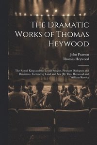 bokomslag The Dramatic Works of Thomas Heywood: The Royall King and the Loyall Subject. Pleasant Dialogues and Drammas. Fortune by Land and Sea [By Tho. Haywood