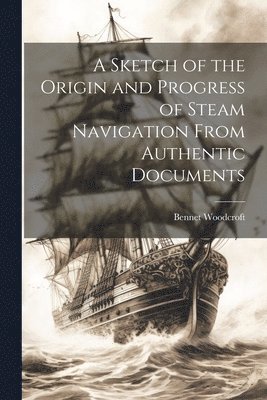 bokomslag A Sketch of the Origin and Progress of Steam Navigation From Authentic Documents
