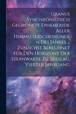 bokomslag Uranus Synchronistisch Geordnete Ephemeride Aller Himmelserscheinungen Des Jahres ... Zunchst Berechnet Fr Den Horizont Der Sternwarte Zu Breslau, Vierter Jahrgang