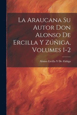 La Araucana Su Autor Don Alonso De Ercilla Y Ziga, Volumes 1-2 1