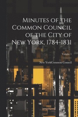 Minutes of the Common Council of the City of New York, 1784-1831; Volume 1 1