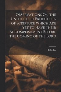 bokomslag Observations On the Unfulfilled Prophecies of Scripture Which Are Yet to Have Their Accomplishment Before the Coming of the Lord