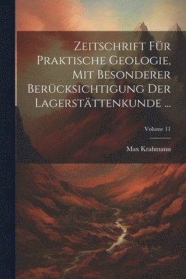 Zeitschrift Für Praktische Geologie, Mit Besonderer Berücksichtigung Der Lagerstättenkunde ...; Volume 11