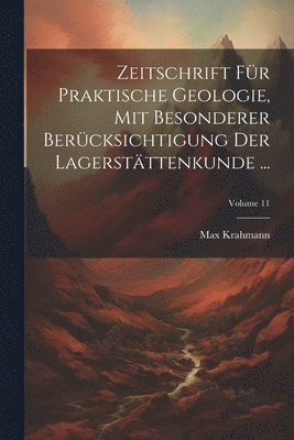 Zeitschrift Fr Praktische Geologie, Mit Besonderer Bercksichtigung Der Lagerstttenkunde ...; Volume 11 1