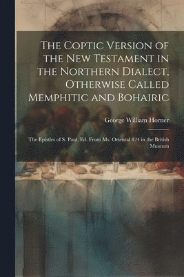 The Coptic Version of the New Testament in the Northern Dialect, Otherwise Called Memphitic and Bohairic: The Epistles of S. Paul, Ed. from Ms. Orient 1
